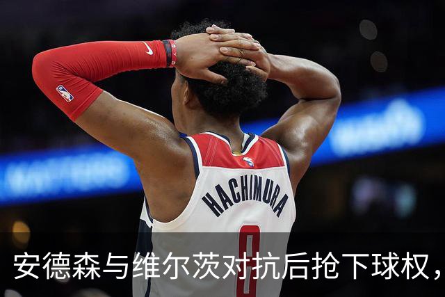 安德森与维尔茨对抗后抢下球权，谢尔基带球进禁区但传出远端边线